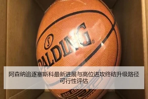 阿森纳追逐塞斯科最新进展与高位进攻终结升级路径可行性评估