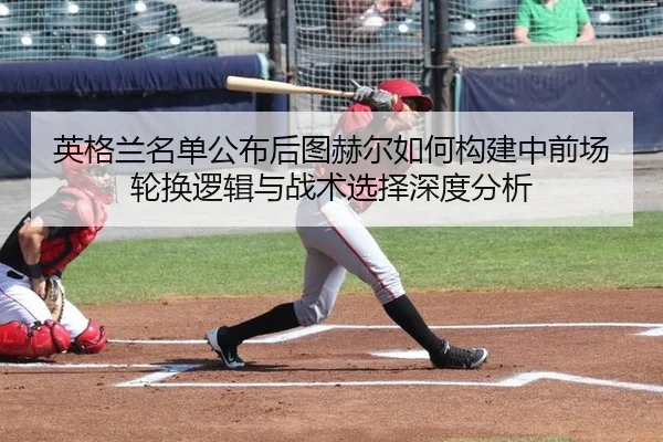 英格兰名单公布后图赫尔如何构建中前场轮换逻辑与战术选择深度分析